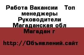 Работа Вакансии - Топ-менеджеры, Руководители. Магаданская обл.,Магадан г.